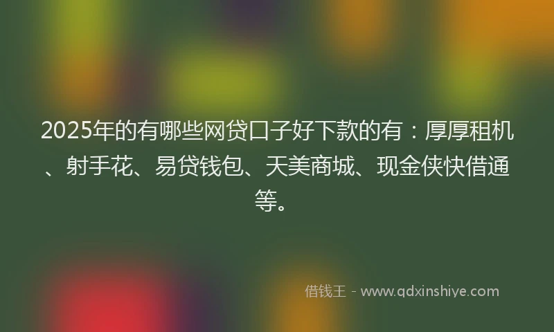 2025年的有哪些网贷口子好下款的有:厚厚租机、射手花、易贷钱包、天美商城、现金侠快借通等。