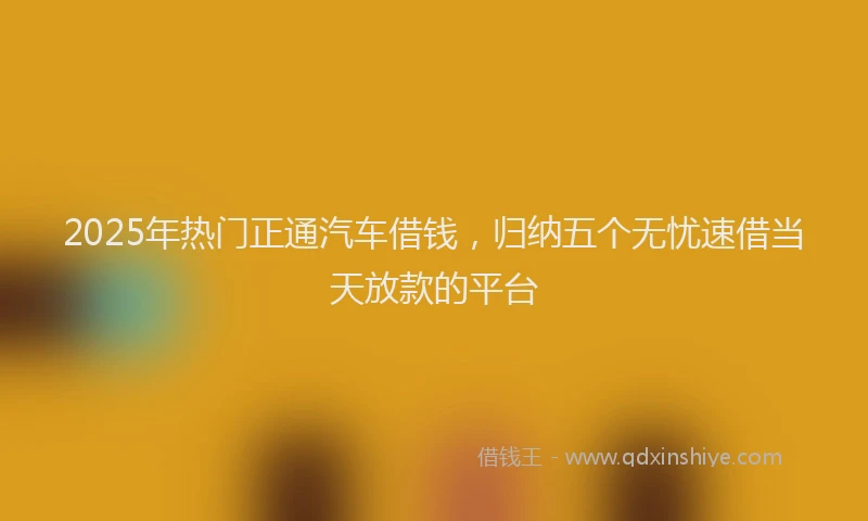 2025年热门正通汽车借钱，归纳五个无忧速借当天放款的平台