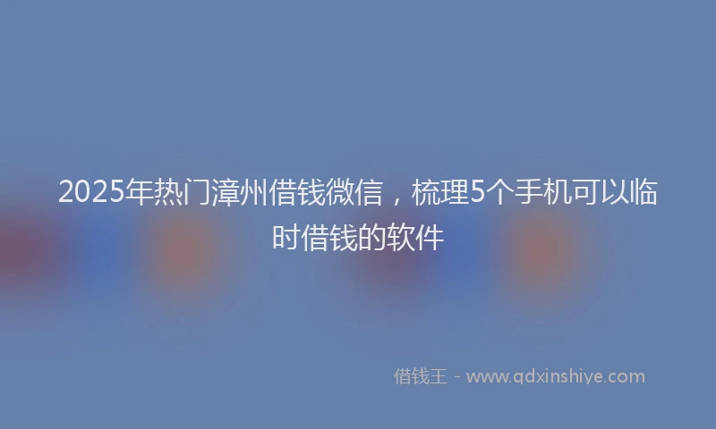 2025年热门漳州借钱微信，梳理5个手机可以临时借钱的软件