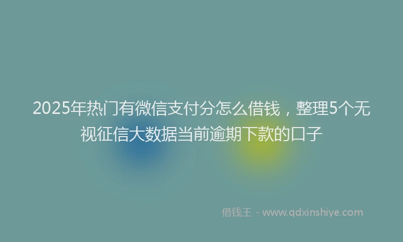 2025年热门有微信支付分怎么借钱，整理5个无视征信大数据当前逾期下款的口子