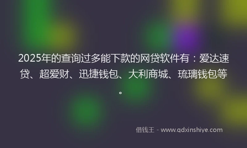 2025年的查询过多能下款的网贷软件有：爱达速贷、超爱财、迅捷钱包、大利商城、琉璃钱包等。