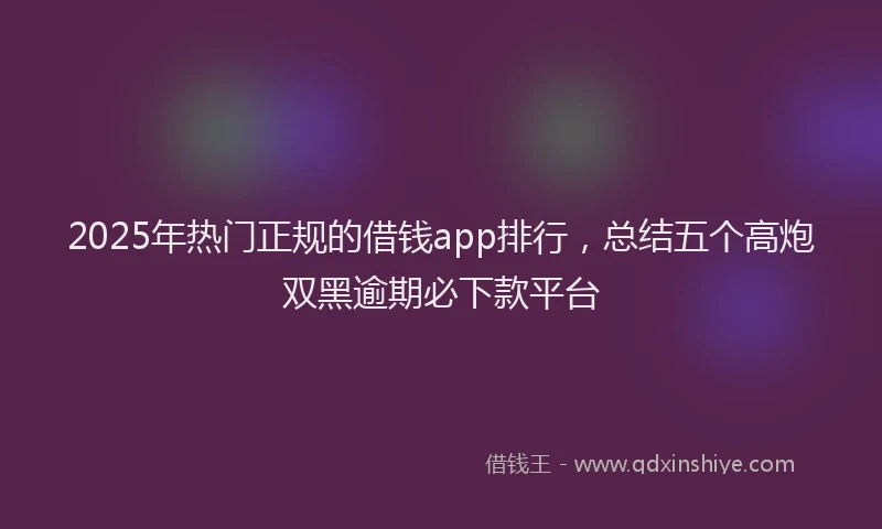 2025年热门正规的借钱app排行，总结五个高炮双黑逾期必下款平台