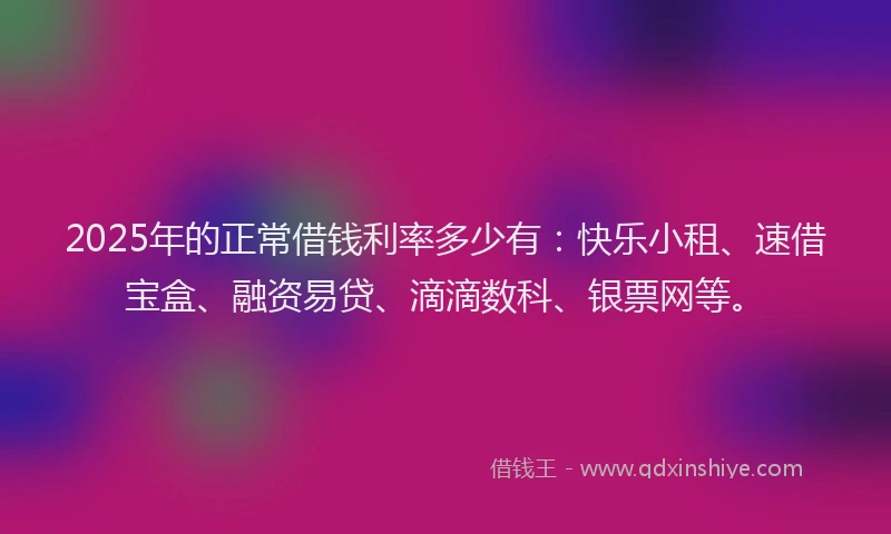 2025年的正常借钱利率多少有：快乐小租、速借宝盒、融资易贷、滴滴数科、银票网等。