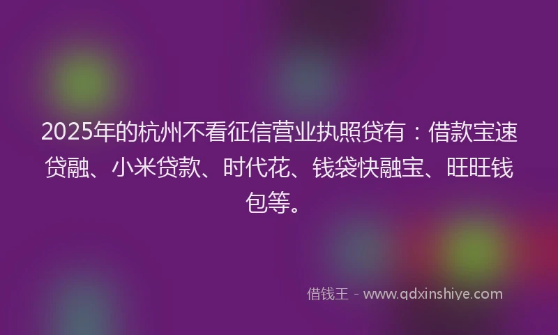 2025年的杭州不看征信营业执照贷有:借款宝速贷融、小米贷款、时代花、钱袋快融宝、旺旺钱包等。