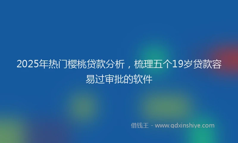 2025年热门樱桃贷款分析，梳理五个19岁贷款容易过审批的软件