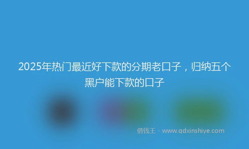 2025年热门最近好下款的分期老口子，归纳五个黑户能下款的口子