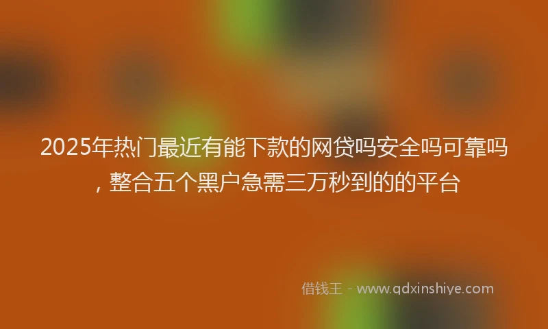 2025年热门最近有能下款的网贷吗安全吗可靠吗，整合五个黑户急需三万秒到的的平台