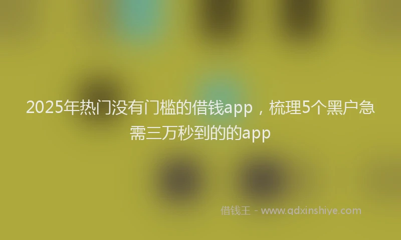 2025年热门没有门槛的借钱app，梳理5个黑户急需三万秒到的的app