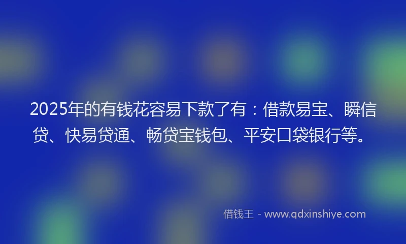 2025年的有钱花容易下款了有：借款易宝、瞬信贷、快易贷通、畅贷宝钱包、平安口袋银行等。