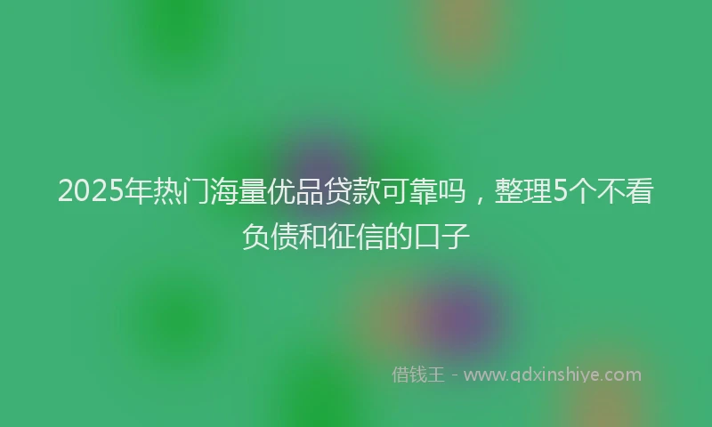 2025年热门海量优品贷款可靠吗,整理5个不看负债和征信的口子