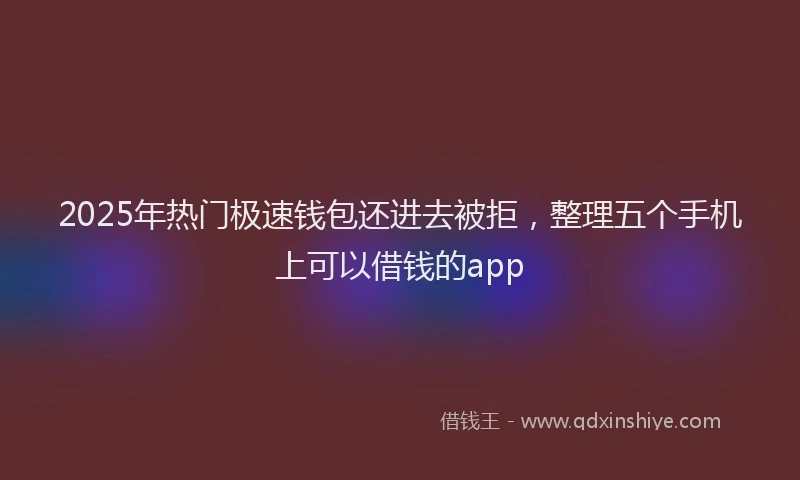 2025年热门极速钱包还进去被拒，整理五个手机上可以借钱的app
