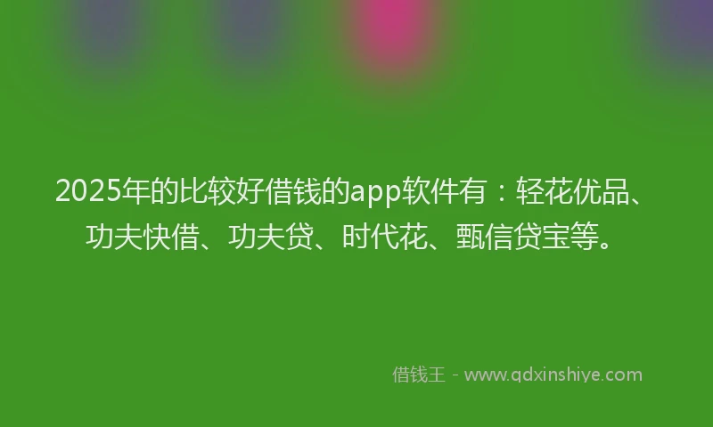 2025年的比较好借钱的app软件有：轻花优品、功夫快借、功夫贷、时代花、甄信贷宝等。
