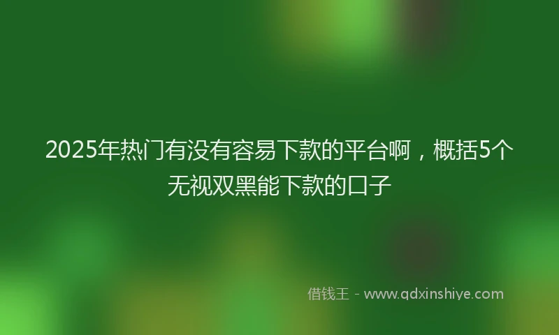 2025年热门有没有容易下款的平台啊，概括5个无视双黑能下款的口子