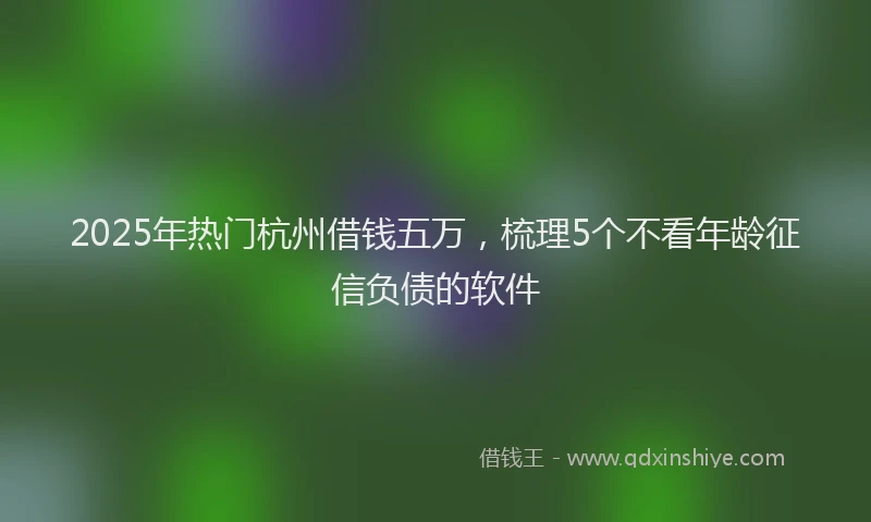 2025年热门杭州借钱五万，梳理5个不看年龄征信负债的软件