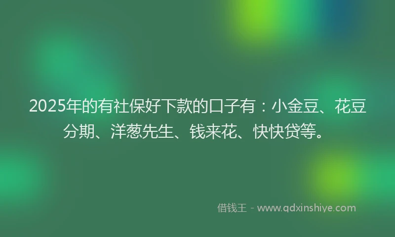 2025年的有社保好下款的口子有：小金豆、花豆分期、洋葱先生、钱来花、快快贷等。