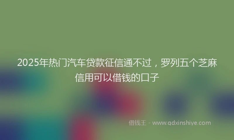2025年热门汽车贷款征信通不过，罗列五个芝麻信用可以借钱的口子