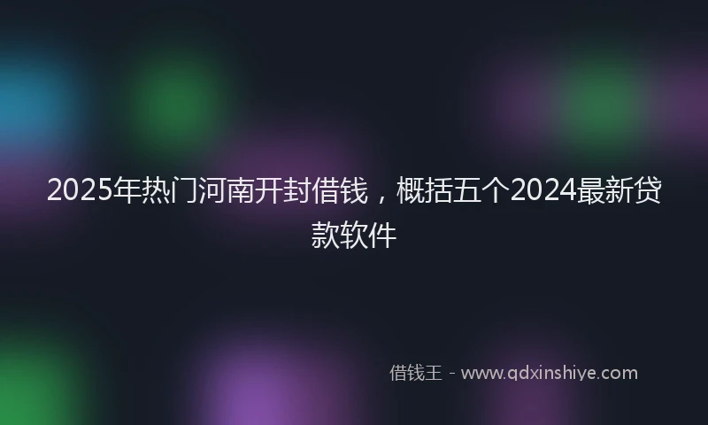 2025年热门河南开封借钱，概括五个2024最新贷款软件