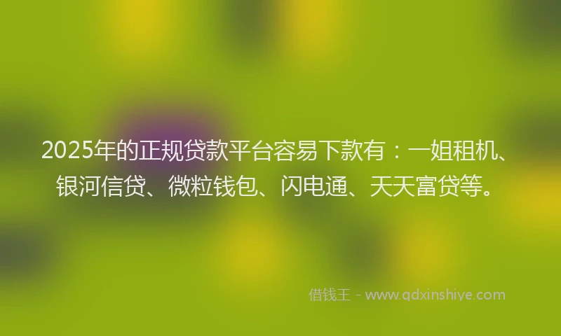 2025年的正规贷款平台容易下款有：一姐租机、银河信贷、微粒钱包、闪电通、天天富贷等。