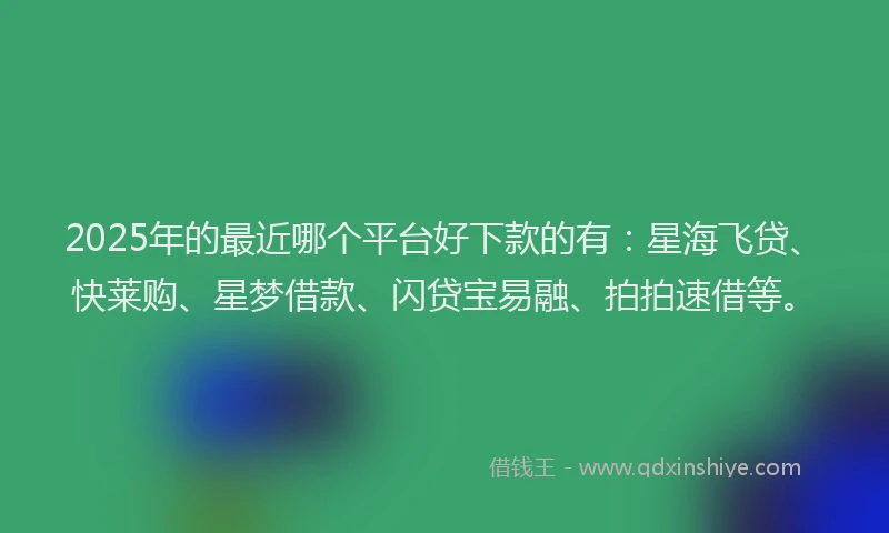 2025年的最近哪个平台好下款的有:星海飞贷、快莱购、星梦借款、闪贷宝易融、拍拍速借等。