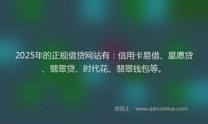 2025年的正规借贷网站有：信用卡易借、星愿贷、翡翠贷、时代花、翡翠钱包等。