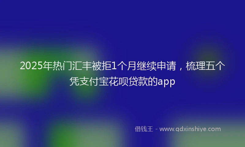 2025年热门汇丰被拒1个月继续申请，梳理五个凭支付宝花呗贷款的app
