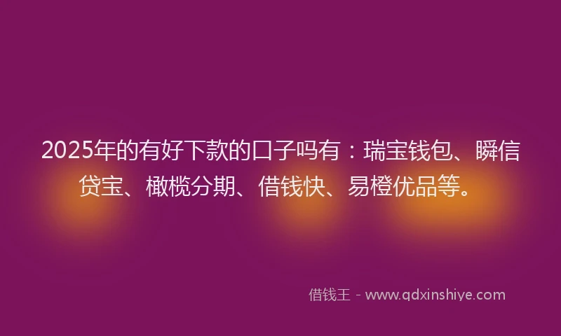 2025年的有好下款的口子吗有：瑞宝钱包、瞬信贷宝、橄榄分期、借钱快、易橙优品等。