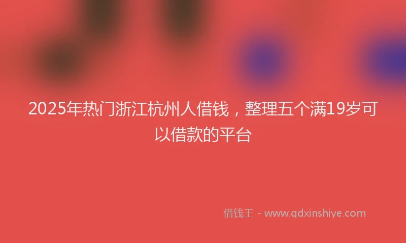 2025年热门浙江杭州人借钱，整理五个满19岁可以借款的平台