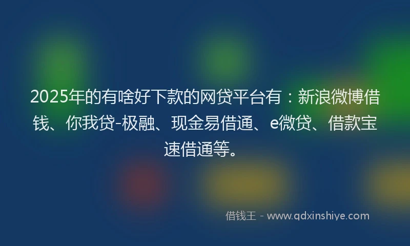 2025年的有啥好下款的网贷平台有:新浪微博借钱、你我贷-极融、现金易借通、e微贷、借款宝速借通等。