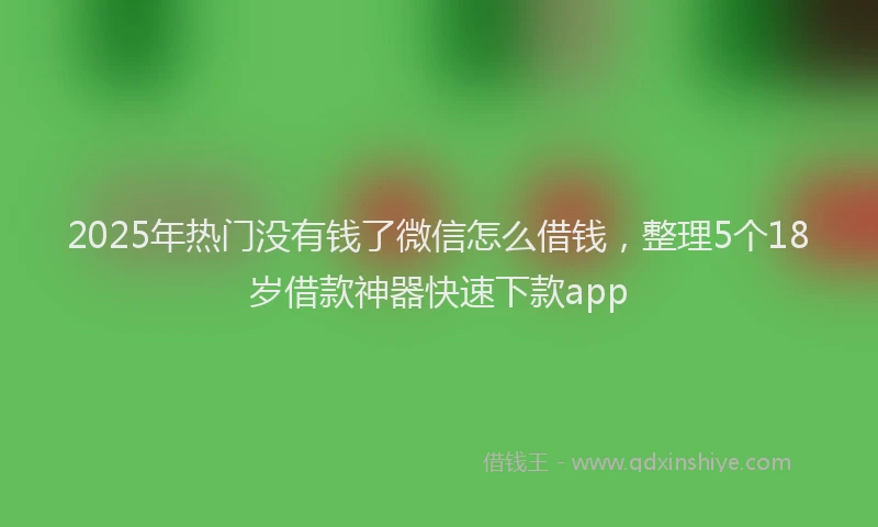 2025年热门没有钱了微信怎么借钱，整理5个18岁借款神器快速下款app