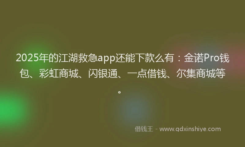 2025年的江湖救急app还能下款么有：金诺Pro钱包、彩虹商城、闪银通、一点借钱、尔集商城等。
