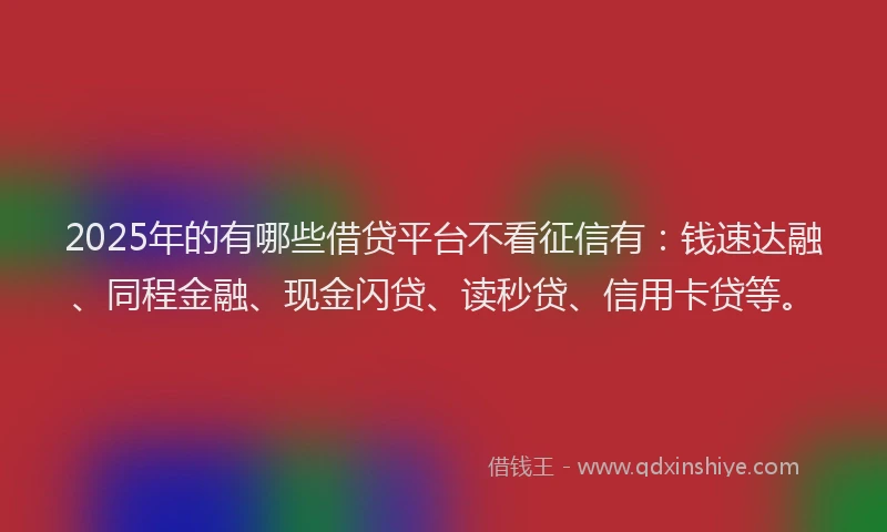 2025年的有哪些借贷平台不看征信有：钱速达融、同程金融、现金闪贷、读秒贷、信用卡贷等。