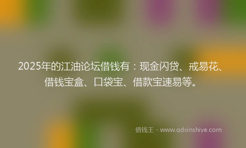 2025年的江油论坛借钱有：现金闪贷、戒易花、借钱宝盒、口袋宝、借款宝速易等。