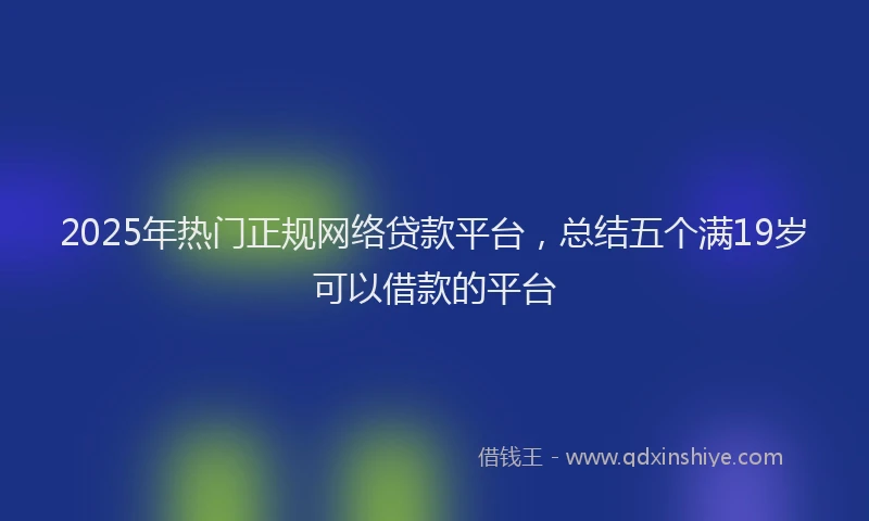 2025年热门正规网络贷款平台，总结五个满19岁可以借款的平台