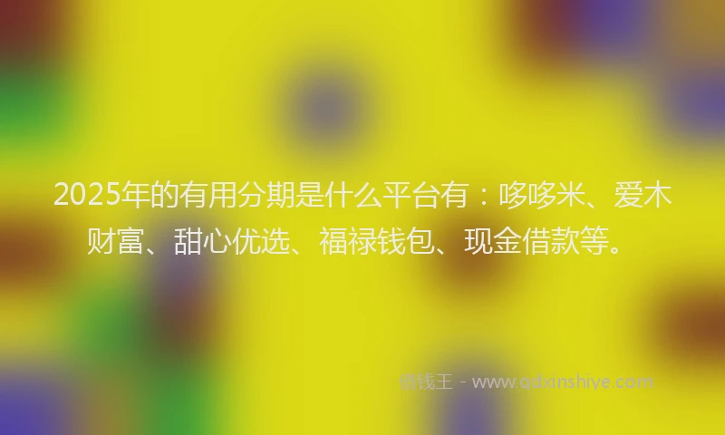 2025年的有用分期是什么平台有：哆哆米、爱木财富、甜心优选、福禄钱包、现金借款等。