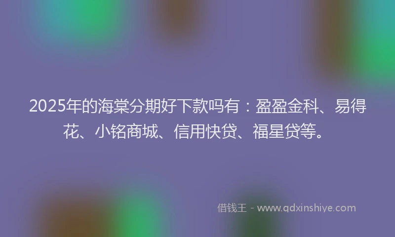 2025年的海棠分期好下款吗有：盈盈金科、易得花、小铭商城、信用快贷、福星贷等。