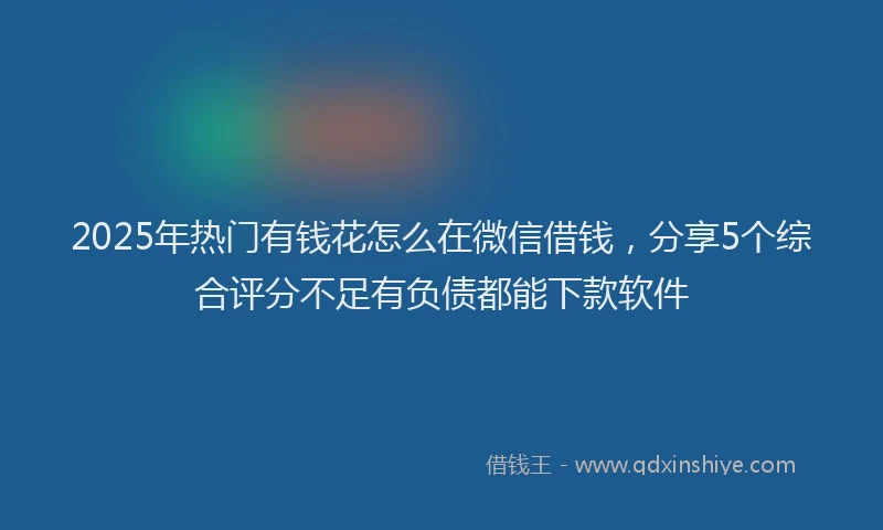 2025年热门有钱花怎么在微信借钱,分享5个综合评分不足有负债都能下款软件