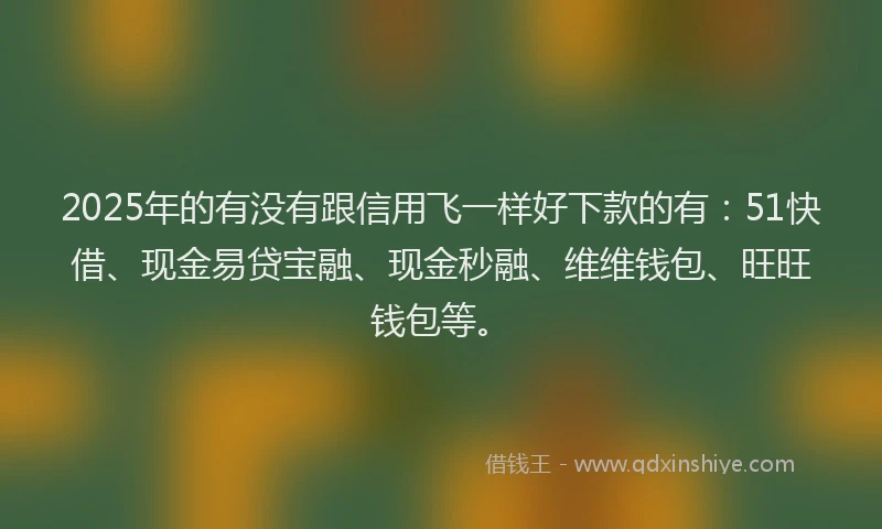 2025年的有没有跟信用飞一样好下款的有：51快借、现金易贷宝融、现金秒融、维维钱包、旺旺钱包等。