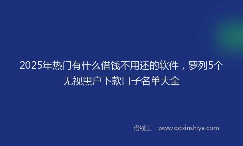 2025年热门有什么借钱不用还的软件,罗列5个无视黑户下款口子名单大全