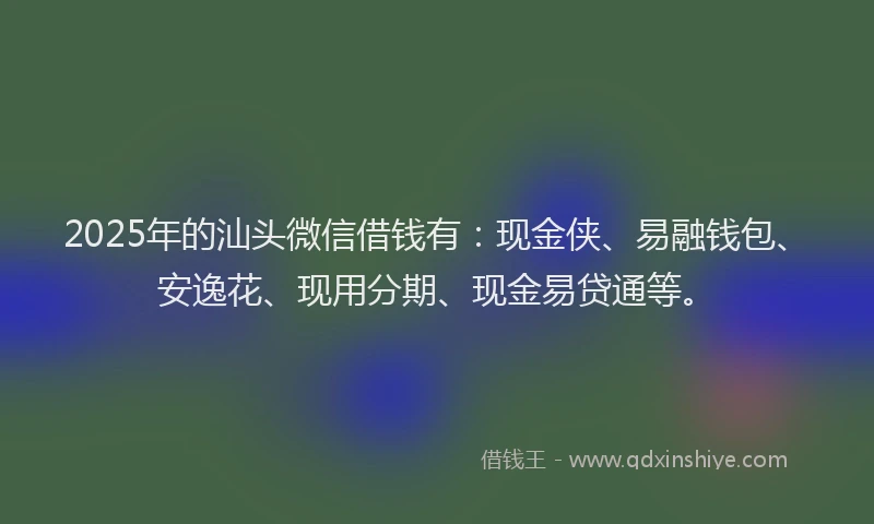 2025年的汕头微信借钱有：现金侠、易融钱包、安逸花、现用分期、现金易贷通等。