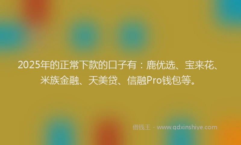 2025年的正常下款的口子有：鹿优选、宝来花、米族金融、天美贷、信融Pro钱包等。