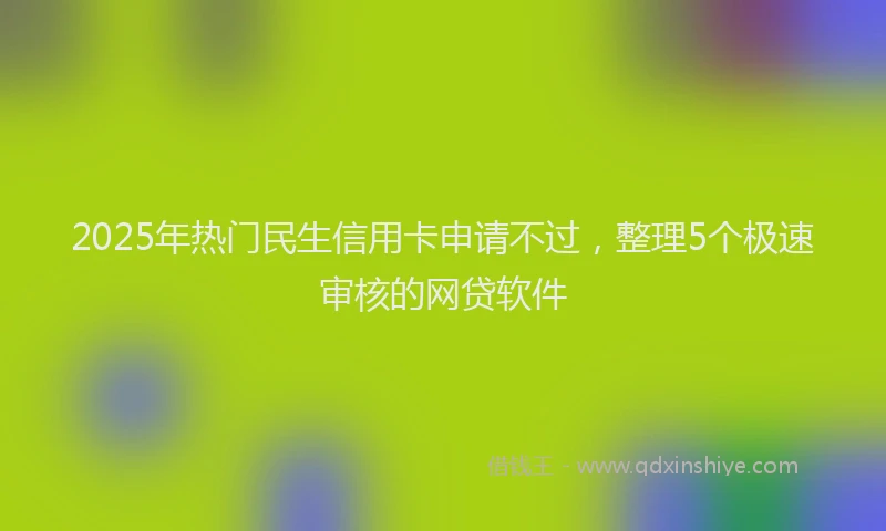 2025年热门民生信用卡申请不过，整理5个极速审核的网贷软件