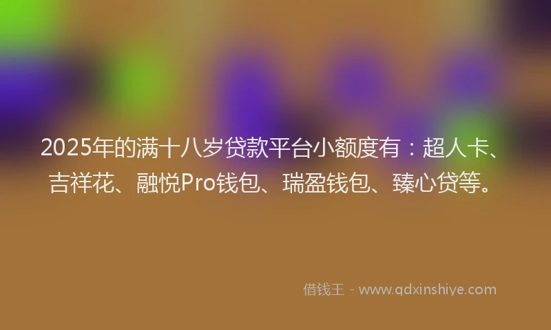 2025年的满十八岁贷款平台小额度有：超人卡、吉祥花、融悦Pro钱包、瑞盈钱包、臻心贷等。