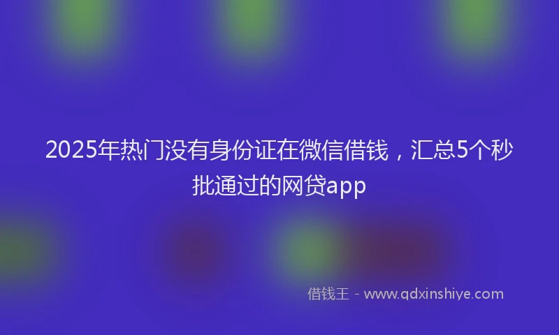 2025年热门没有身份证在微信借钱，汇总5个秒批通过的网贷app