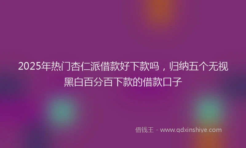 2025年热门杏仁派借款好下款吗，归纳五个无视黑白百分百下款的借款口子