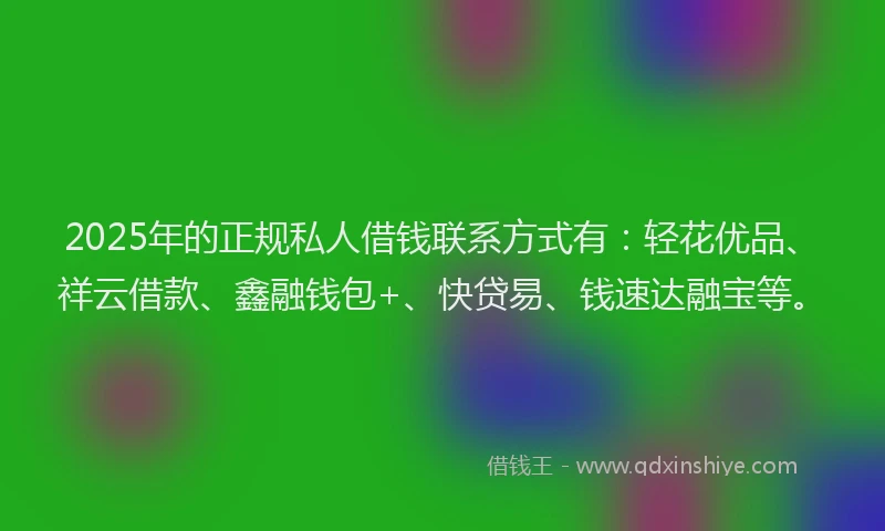 2025年的正规私人借钱联系方式有：轻花优品、祥云借款、鑫融钱包+、快贷易、钱速达融宝等。