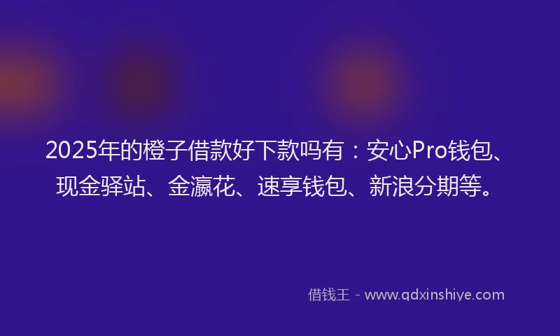2025年的橙子借款好下款吗有：安心Pro钱包、现金驿站、金瀛花、速享钱包、新浪分期等。