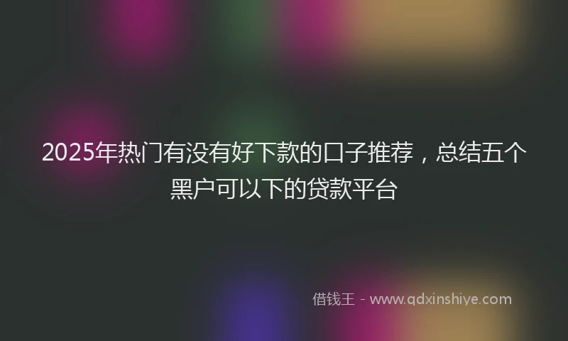 2025年热门有没有好下款的口子推荐，总结五个黑户可以下的贷款平台