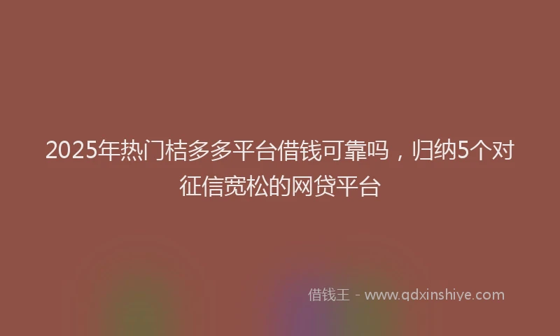 2025年热门桔多多平台借钱可靠吗，归纳5个对征信宽松的网贷平台