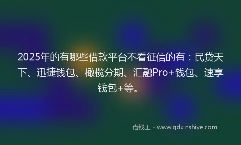 2025年的有哪些借款平台不看征信的有：民贷天下、迅捷钱包、橄榄分期、汇融Pro+钱包、速享钱包+等。