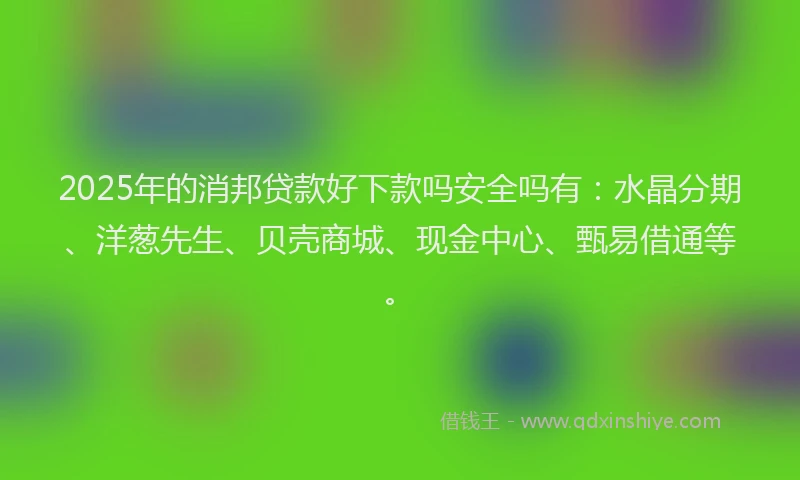 2025年的消邦贷款好下款吗安全吗有:水晶分期、洋葱先生、贝壳商城、现金中心、甄易借通等。